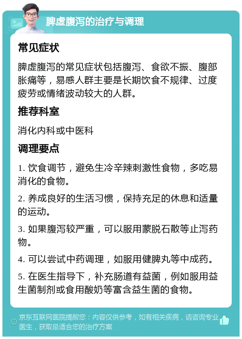 脾虚腹泻的治疗与调理 常见症状 脾虚腹泻的常见症状包括腹泻、食欲不振、腹部胀痛等，易感人群主要是长期饮食不规律、过度疲劳或情绪波动较大的人群。 推荐科室 消化内科或中医科 调理要点 1. 饮食调节，避免生冷辛辣刺激性食物，多吃易消化的食物。 2. 养成良好的生活习惯，保持充足的休息和适量的运动。 3. 如果腹泻较严重，可以服用蒙脱石散等止泻药物。 4. 可以尝试中药调理，如服用健脾丸等中成药。 5. 在医生指导下，补充肠道有益菌，例如服用益生菌制剂或食用酸奶等富含益生菌的食物。