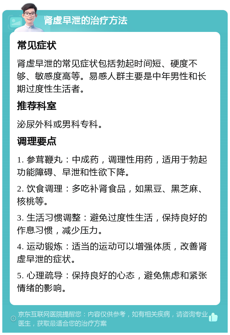 肾虚早泄的治疗方法 常见症状 肾虚早泄的常见症状包括勃起时间短、硬度不够、敏感度高等。易感人群主要是中年男性和长期过度性生活者。 推荐科室 泌尿外科或男科专科。 调理要点 1. 参茸鞭丸：中成药，调理性用药，适用于勃起功能障碍、早泄和性欲下降。 2. 饮食调理：多吃补肾食品，如黑豆、黑芝麻、核桃等。 3. 生活习惯调整：避免过度性生活，保持良好的作息习惯，减少压力。 4. 运动锻炼：适当的运动可以增强体质，改善肾虚早泄的症状。 5. 心理疏导：保持良好的心态，避免焦虑和紧张情绪的影响。