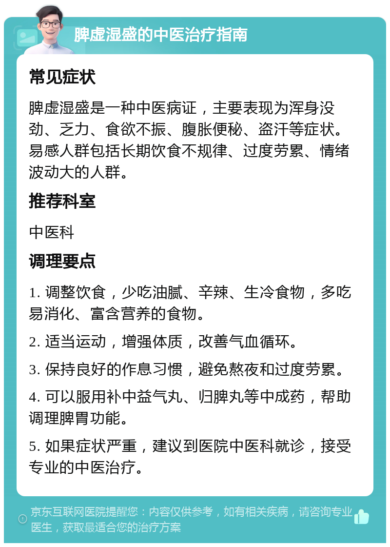 脾虚湿盛的中医治疗指南 常见症状 脾虚湿盛是一种中医病证，主要表现为浑身没劲、乏力、食欲不振、腹胀便秘、盗汗等症状。易感人群包括长期饮食不规律、过度劳累、情绪波动大的人群。 推荐科室 中医科 调理要点 1. 调整饮食，少吃油腻、辛辣、生冷食物，多吃易消化、富含营养的食物。 2. 适当运动，增强体质，改善气血循环。 3. 保持良好的作息习惯，避免熬夜和过度劳累。 4. 可以服用补中益气丸、归脾丸等中成药，帮助调理脾胃功能。 5. 如果症状严重，建议到医院中医科就诊，接受专业的中医治疗。