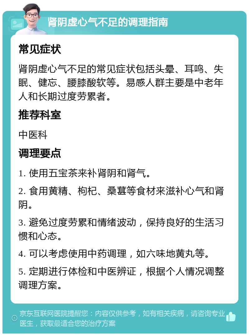 肾阴虚心气不足的调理指南 常见症状 肾阴虚心气不足的常见症状包括头晕、耳鸣、失眠、健忘、腰膝酸软等。易感人群主要是中老年人和长期过度劳累者。 推荐科室 中医科 调理要点 1. 使用五宝茶来补肾阴和肾气。 2. 食用黄精、枸杞、桑葚等食材来滋补心气和肾阴。 3. 避免过度劳累和情绪波动，保持良好的生活习惯和心态。 4. 可以考虑使用中药调理，如六味地黄丸等。 5. 定期进行体检和中医辨证，根据个人情况调整调理方案。