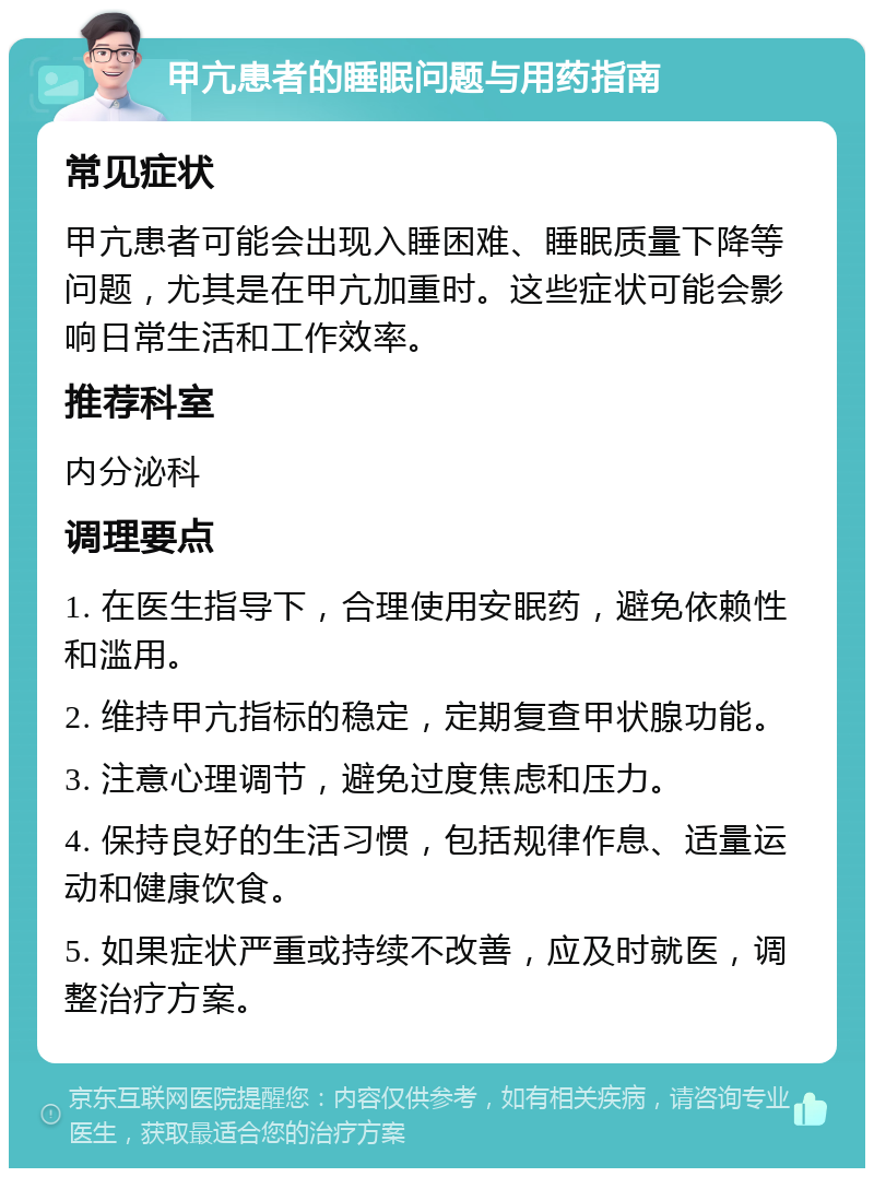 甲亢患者的睡眠问题与用药指南 常见症状 甲亢患者可能会出现入睡困难、睡眠质量下降等问题，尤其是在甲亢加重时。这些症状可能会影响日常生活和工作效率。 推荐科室 内分泌科 调理要点 1. 在医生指导下，合理使用安眠药，避免依赖性和滥用。 2. 维持甲亢指标的稳定，定期复查甲状腺功能。 3. 注意心理调节，避免过度焦虑和压力。 4. 保持良好的生活习惯，包括规律作息、适量运动和健康饮食。 5. 如果症状严重或持续不改善，应及时就医，调整治疗方案。