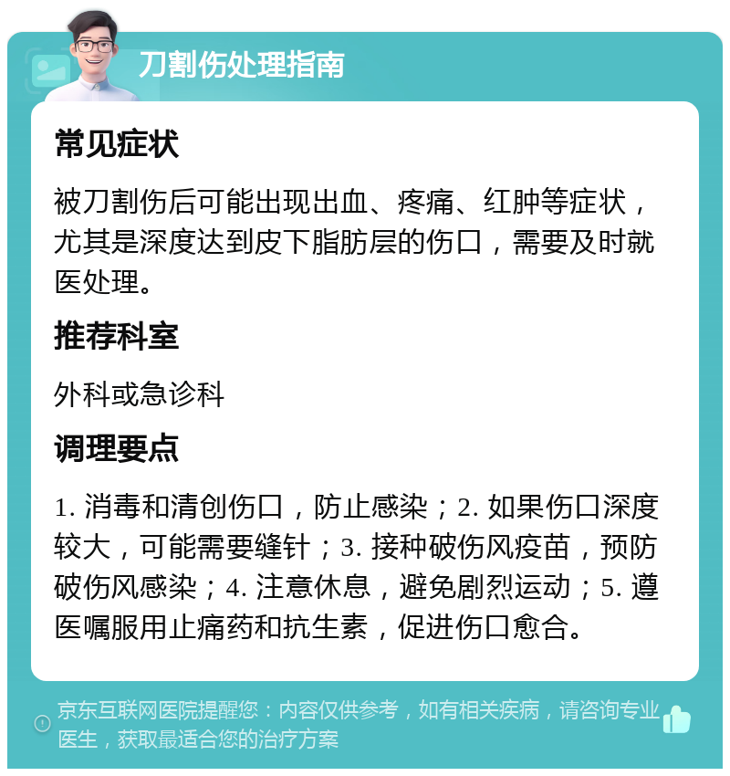 刀割伤处理指南 常见症状 被刀割伤后可能出现出血、疼痛、红肿等症状，尤其是深度达到皮下脂肪层的伤口，需要及时就医处理。 推荐科室 外科或急诊科 调理要点 1. 消毒和清创伤口，防止感染；2. 如果伤口深度较大，可能需要缝针；3. 接种破伤风疫苗，预防破伤风感染；4. 注意休息，避免剧烈运动；5. 遵医嘱服用止痛药和抗生素，促进伤口愈合。