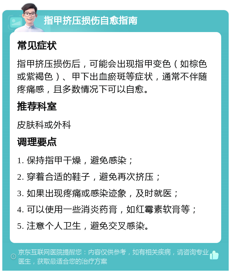 指甲挤压损伤自愈指南 常见症状 指甲挤压损伤后，可能会出现指甲变色（如棕色或紫褐色）、甲下出血瘀斑等症状，通常不伴随疼痛感，且多数情况下可以自愈。 推荐科室 皮肤科或外科 调理要点 1. 保持指甲干燥，避免感染； 2. 穿着合适的鞋子，避免再次挤压； 3. 如果出现疼痛或感染迹象，及时就医； 4. 可以使用一些消炎药膏，如红霉素软膏等； 5. 注意个人卫生，避免交叉感染。