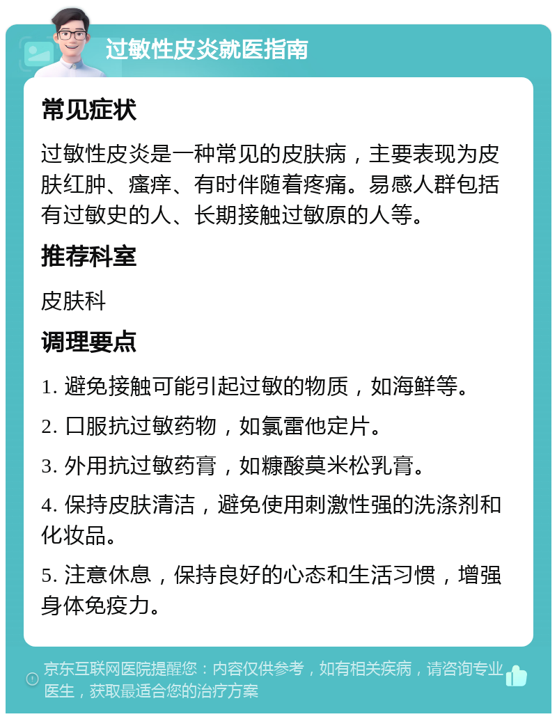 过敏性皮炎就医指南 常见症状 过敏性皮炎是一种常见的皮肤病，主要表现为皮肤红肿、瘙痒、有时伴随着疼痛。易感人群包括有过敏史的人、长期接触过敏原的人等。 推荐科室 皮肤科 调理要点 1. 避免接触可能引起过敏的物质，如海鲜等。 2. 口服抗过敏药物，如氯雷他定片。 3. 外用抗过敏药膏，如糠酸莫米松乳膏。 4. 保持皮肤清洁，避免使用刺激性强的洗涤剂和化妆品。 5. 注意休息，保持良好的心态和生活习惯，增强身体免疫力。