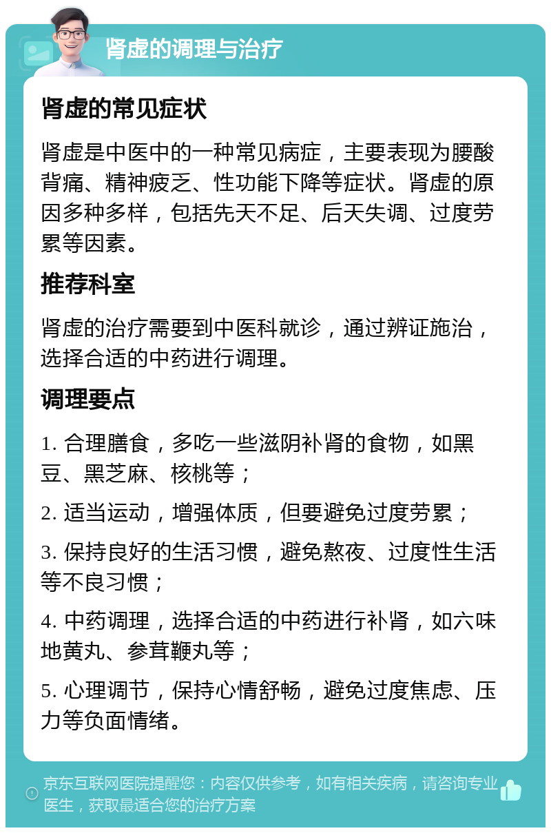 肾虚的调理与治疗 肾虚的常见症状 肾虚是中医中的一种常见病症，主要表现为腰酸背痛、精神疲乏、性功能下降等症状。肾虚的原因多种多样，包括先天不足、后天失调、过度劳累等因素。 推荐科室 肾虚的治疗需要到中医科就诊，通过辨证施治，选择合适的中药进行调理。 调理要点 1. 合理膳食，多吃一些滋阴补肾的食物，如黑豆、黑芝麻、核桃等； 2. 适当运动，增强体质，但要避免过度劳累； 3. 保持良好的生活习惯，避免熬夜、过度性生活等不良习惯； 4. 中药调理，选择合适的中药进行补肾，如六味地黄丸、参茸鞭丸等； 5. 心理调节，保持心情舒畅，避免过度焦虑、压力等负面情绪。