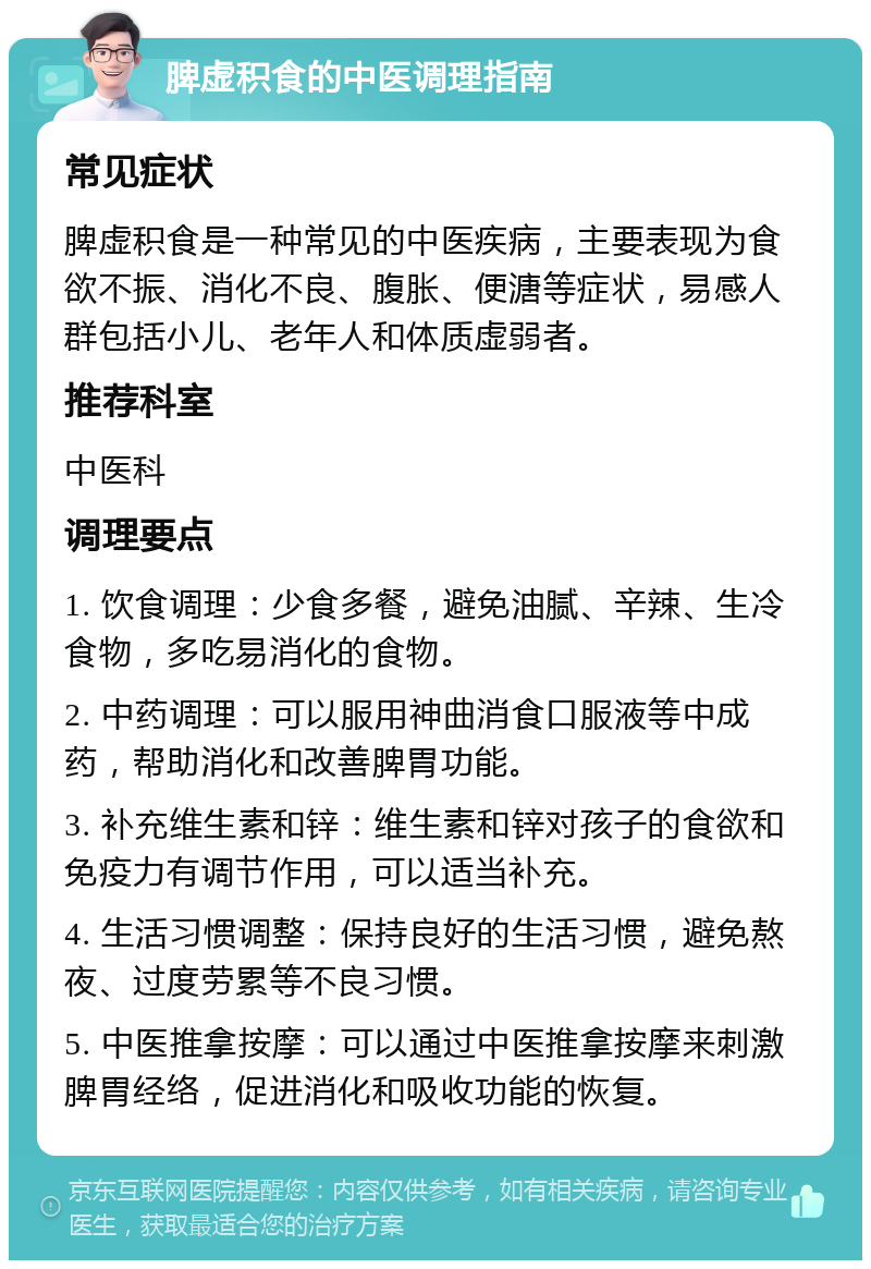 脾虚积食的中医调理指南 常见症状 脾虚积食是一种常见的中医疾病，主要表现为食欲不振、消化不良、腹胀、便溏等症状，易感人群包括小儿、老年人和体质虚弱者。 推荐科室 中医科 调理要点 1. 饮食调理：少食多餐，避免油腻、辛辣、生冷食物，多吃易消化的食物。 2. 中药调理：可以服用神曲消食口服液等中成药，帮助消化和改善脾胃功能。 3. 补充维生素和锌：维生素和锌对孩子的食欲和免疫力有调节作用，可以适当补充。 4. 生活习惯调整：保持良好的生活习惯，避免熬夜、过度劳累等不良习惯。 5. 中医推拿按摩：可以通过中医推拿按摩来刺激脾胃经络，促进消化和吸收功能的恢复。