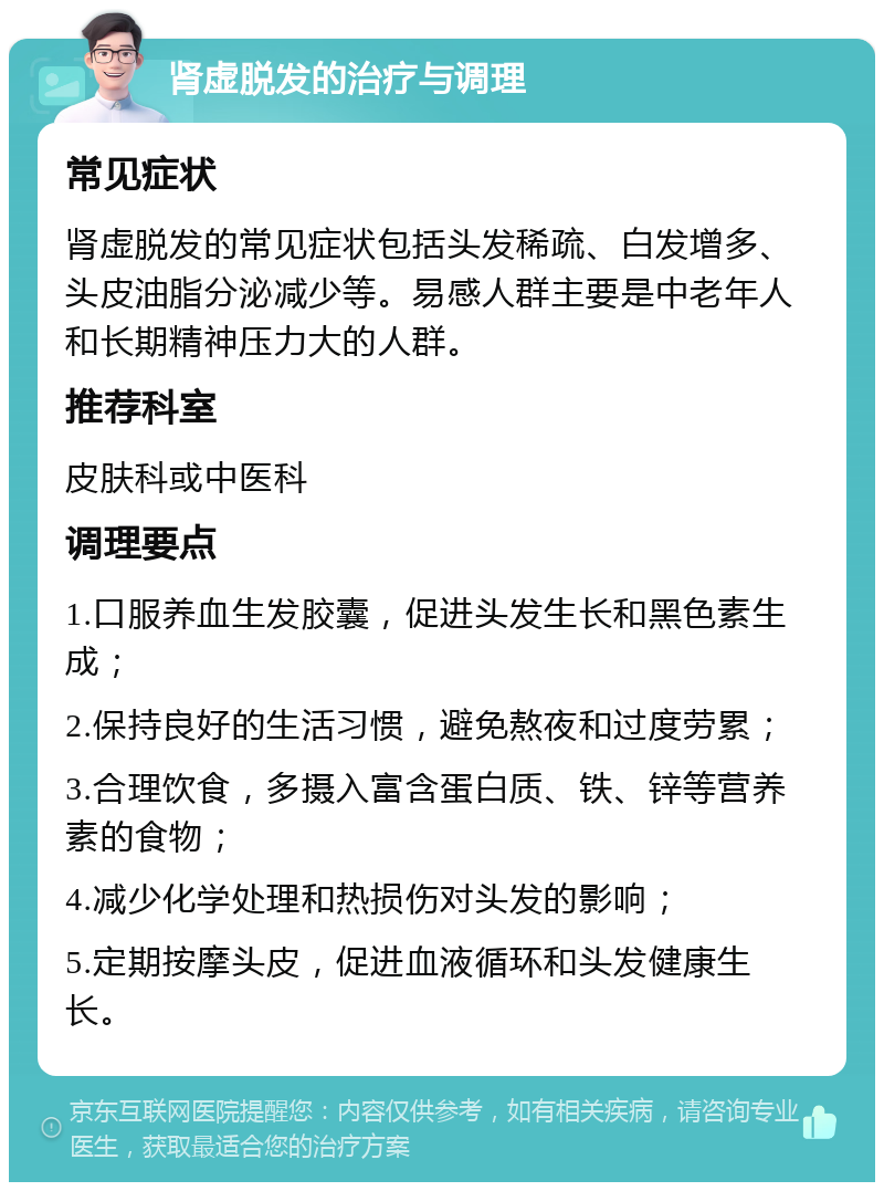 肾虚脱发的治疗与调理 常见症状 肾虚脱发的常见症状包括头发稀疏、白发增多、头皮油脂分泌减少等。易感人群主要是中老年人和长期精神压力大的人群。 推荐科室 皮肤科或中医科 调理要点 1.口服养血生发胶囊，促进头发生长和黑色素生成； 2.保持良好的生活习惯，避免熬夜和过度劳累； 3.合理饮食，多摄入富含蛋白质、铁、锌等营养素的食物； 4.减少化学处理和热损伤对头发的影响； 5.定期按摩头皮，促进血液循环和头发健康生长。