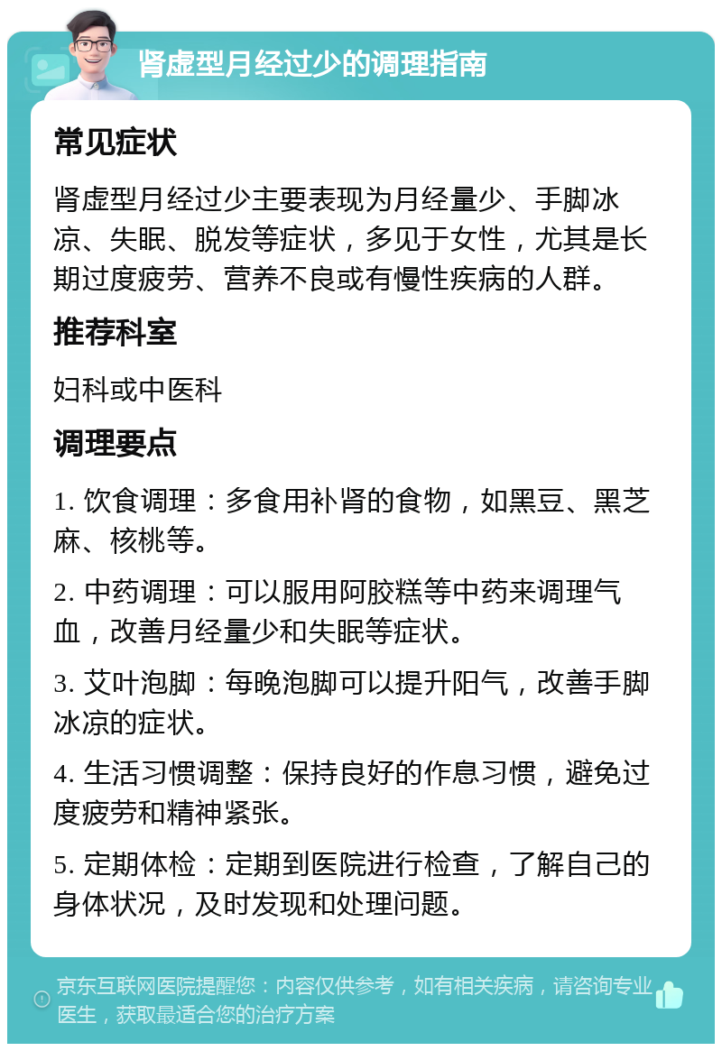 肾虚型月经过少的调理指南 常见症状 肾虚型月经过少主要表现为月经量少、手脚冰凉、失眠、脱发等症状，多见于女性，尤其是长期过度疲劳、营养不良或有慢性疾病的人群。 推荐科室 妇科或中医科 调理要点 1. 饮食调理：多食用补肾的食物，如黑豆、黑芝麻、核桃等。 2. 中药调理：可以服用阿胶糕等中药来调理气血，改善月经量少和失眠等症状。 3. 艾叶泡脚：每晚泡脚可以提升阳气，改善手脚冰凉的症状。 4. 生活习惯调整：保持良好的作息习惯，避免过度疲劳和精神紧张。 5. 定期体检：定期到医院进行检查，了解自己的身体状况，及时发现和处理问题。