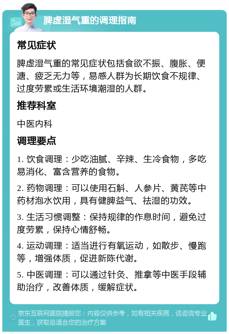 脾虚湿气重的调理指南 常见症状 脾虚湿气重的常见症状包括食欲不振、腹胀、便溏、疲乏无力等，易感人群为长期饮食不规律、过度劳累或生活环境潮湿的人群。 推荐科室 中医内科 调理要点 1. 饮食调理：少吃油腻、辛辣、生冷食物，多吃易消化、富含营养的食物。 2. 药物调理：可以使用石斛、人参片、黄芪等中药材泡水饮用，具有健脾益气、祛湿的功效。 3. 生活习惯调整：保持规律的作息时间，避免过度劳累，保持心情舒畅。 4. 运动调理：适当进行有氧运动，如散步、慢跑等，增强体质，促进新陈代谢。 5. 中医调理：可以通过针灸、推拿等中医手段辅助治疗，改善体质，缓解症状。