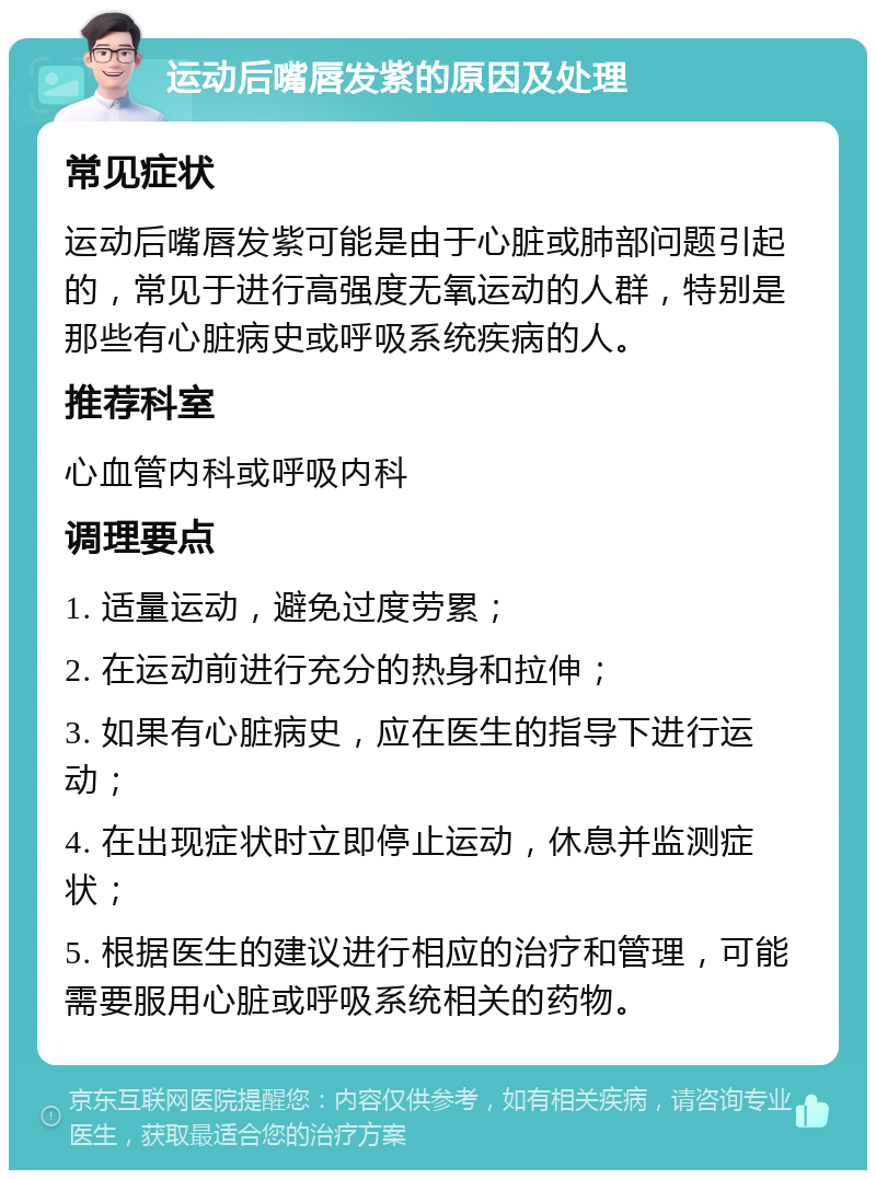 运动后嘴唇发紫的原因及处理 常见症状 运动后嘴唇发紫可能是由于心脏或肺部问题引起的，常见于进行高强度无氧运动的人群，特别是那些有心脏病史或呼吸系统疾病的人。 推荐科室 心血管内科或呼吸内科 调理要点 1. 适量运动，避免过度劳累； 2. 在运动前进行充分的热身和拉伸； 3. 如果有心脏病史，应在医生的指导下进行运动； 4. 在出现症状时立即停止运动，休息并监测症状； 5. 根据医生的建议进行相应的治疗和管理，可能需要服用心脏或呼吸系统相关的药物。