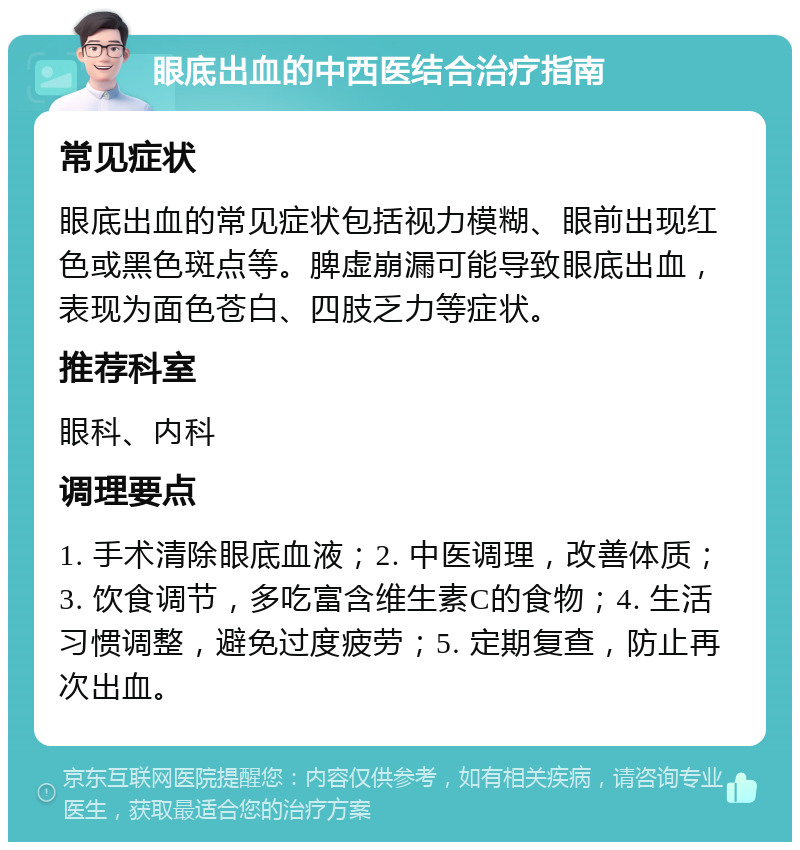 眼底出血的中西医结合治疗指南 常见症状 眼底出血的常见症状包括视力模糊、眼前出现红色或黑色斑点等。脾虚崩漏可能导致眼底出血，表现为面色苍白、四肢乏力等症状。 推荐科室 眼科、内科 调理要点 1. 手术清除眼底血液；2. 中医调理，改善体质；3. 饮食调节，多吃富含维生素C的食物；4. 生活习惯调整，避免过度疲劳；5. 定期复查，防止再次出血。