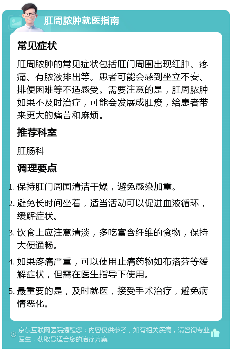 肛周脓肿就医指南 常见症状 肛周脓肿的常见症状包括肛门周围出现红肿、疼痛、有脓液排出等。患者可能会感到坐立不安、排便困难等不适感受。需要注意的是，肛周脓肿如果不及时治疗，可能会发展成肛瘘，给患者带来更大的痛苦和麻烦。 推荐科室 肛肠科 调理要点 保持肛门周围清洁干燥，避免感染加重。 避免长时间坐着，适当活动可以促进血液循环，缓解症状。 饮食上应注意清淡，多吃富含纤维的食物，保持大便通畅。 如果疼痛严重，可以使用止痛药物如布洛芬等缓解症状，但需在医生指导下使用。 最重要的是，及时就医，接受手术治疗，避免病情恶化。