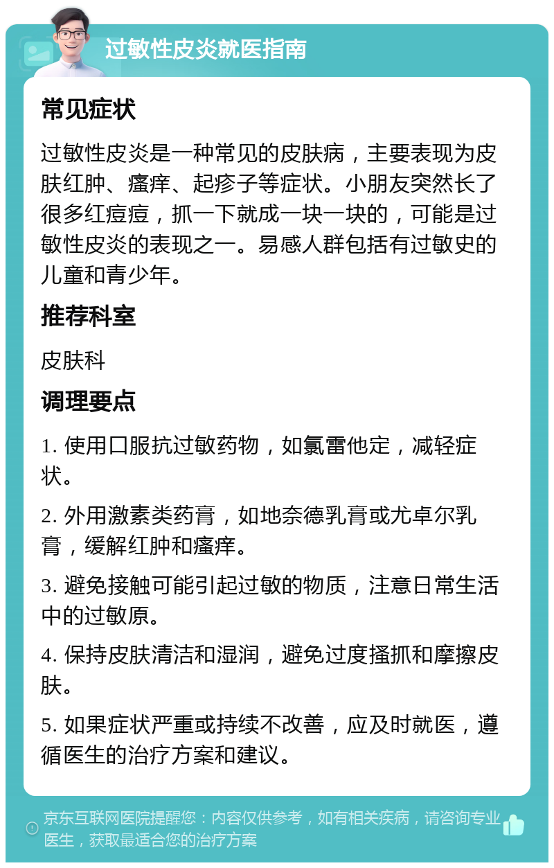 过敏性皮炎就医指南 常见症状 过敏性皮炎是一种常见的皮肤病，主要表现为皮肤红肿、瘙痒、起疹子等症状。小朋友突然长了很多红痘痘，抓一下就成一块一块的，可能是过敏性皮炎的表现之一。易感人群包括有过敏史的儿童和青少年。 推荐科室 皮肤科 调理要点 1. 使用口服抗过敏药物，如氯雷他定，减轻症状。 2. 外用激素类药膏，如地奈德乳膏或尤卓尔乳膏，缓解红肿和瘙痒。 3. 避免接触可能引起过敏的物质，注意日常生活中的过敏原。 4. 保持皮肤清洁和湿润，避免过度搔抓和摩擦皮肤。 5. 如果症状严重或持续不改善，应及时就医，遵循医生的治疗方案和建议。