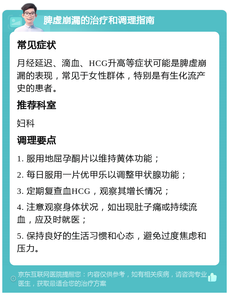 脾虚崩漏的治疗和调理指南 常见症状 月经延迟、滴血、HCG升高等症状可能是脾虚崩漏的表现，常见于女性群体，特别是有生化流产史的患者。 推荐科室 妇科 调理要点 1. 服用地屈孕酮片以维持黄体功能； 2. 每日服用一片优甲乐以调整甲状腺功能； 3. 定期复查血HCG，观察其增长情况； 4. 注意观察身体状况，如出现肚子痛或持续流血，应及时就医； 5. 保持良好的生活习惯和心态，避免过度焦虑和压力。