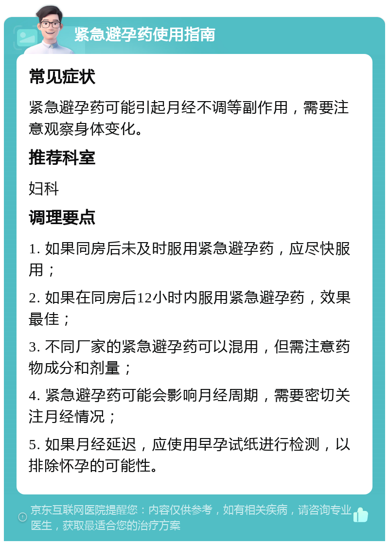 紧急避孕药使用指南 常见症状 紧急避孕药可能引起月经不调等副作用，需要注意观察身体变化。 推荐科室 妇科 调理要点 1. 如果同房后未及时服用紧急避孕药，应尽快服用； 2. 如果在同房后12小时内服用紧急避孕药，效果最佳； 3. 不同厂家的紧急避孕药可以混用，但需注意药物成分和剂量； 4. 紧急避孕药可能会影响月经周期，需要密切关注月经情况； 5. 如果月经延迟，应使用早孕试纸进行检测，以排除怀孕的可能性。