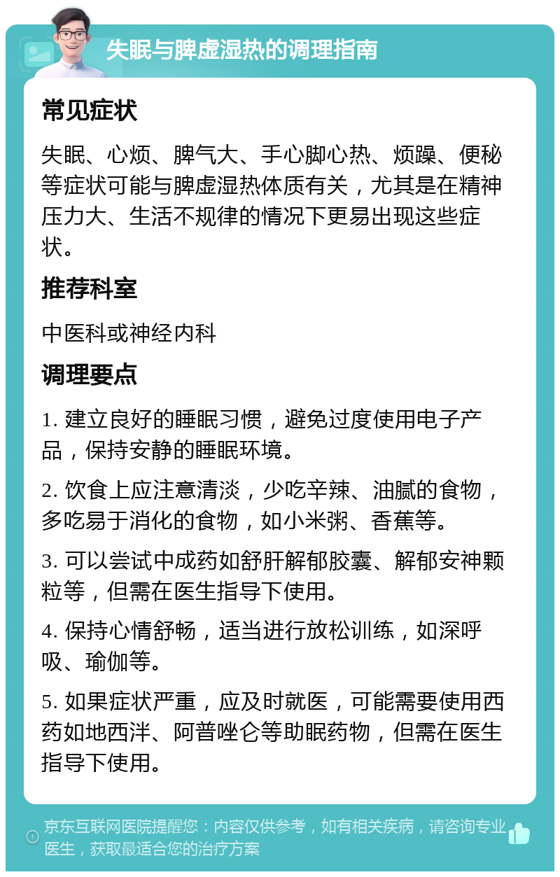 失眠与脾虚湿热的调理指南 常见症状 失眠、心烦、脾气大、手心脚心热、烦躁、便秘等症状可能与脾虚湿热体质有关，尤其是在精神压力大、生活不规律的情况下更易出现这些症状。 推荐科室 中医科或神经内科 调理要点 1. 建立良好的睡眠习惯，避免过度使用电子产品，保持安静的睡眠环境。 2. 饮食上应注意清淡，少吃辛辣、油腻的食物，多吃易于消化的食物，如小米粥、香蕉等。 3. 可以尝试中成药如舒肝解郁胶囊、解郁安神颗粒等，但需在医生指导下使用。 4. 保持心情舒畅，适当进行放松训练，如深呼吸、瑜伽等。 5. 如果症状严重，应及时就医，可能需要使用西药如地西泮、阿普唑仑等助眠药物，但需在医生指导下使用。