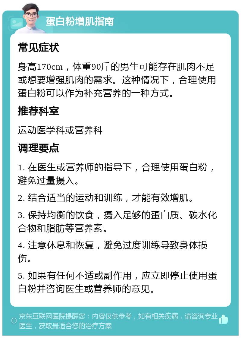 蛋白粉增肌指南 常见症状 身高170cm，体重90斤的男生可能存在肌肉不足或想要增强肌肉的需求。这种情况下，合理使用蛋白粉可以作为补充营养的一种方式。 推荐科室 运动医学科或营养科 调理要点 1. 在医生或营养师的指导下，合理使用蛋白粉，避免过量摄入。 2. 结合适当的运动和训练，才能有效增肌。 3. 保持均衡的饮食，摄入足够的蛋白质、碳水化合物和脂肪等营养素。 4. 注意休息和恢复，避免过度训练导致身体损伤。 5. 如果有任何不适或副作用，应立即停止使用蛋白粉并咨询医生或营养师的意见。