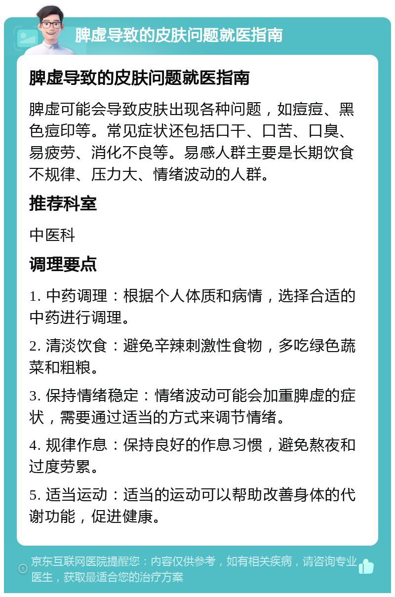 脾虚导致的皮肤问题就医指南 脾虚导致的皮肤问题就医指南 脾虚可能会导致皮肤出现各种问题，如痘痘、黑色痘印等。常见症状还包括口干、口苦、口臭、易疲劳、消化不良等。易感人群主要是长期饮食不规律、压力大、情绪波动的人群。 推荐科室 中医科 调理要点 1. 中药调理：根据个人体质和病情，选择合适的中药进行调理。 2. 清淡饮食：避免辛辣刺激性食物，多吃绿色蔬菜和粗粮。 3. 保持情绪稳定：情绪波动可能会加重脾虚的症状，需要通过适当的方式来调节情绪。 4. 规律作息：保持良好的作息习惯，避免熬夜和过度劳累。 5. 适当运动：适当的运动可以帮助改善身体的代谢功能，促进健康。