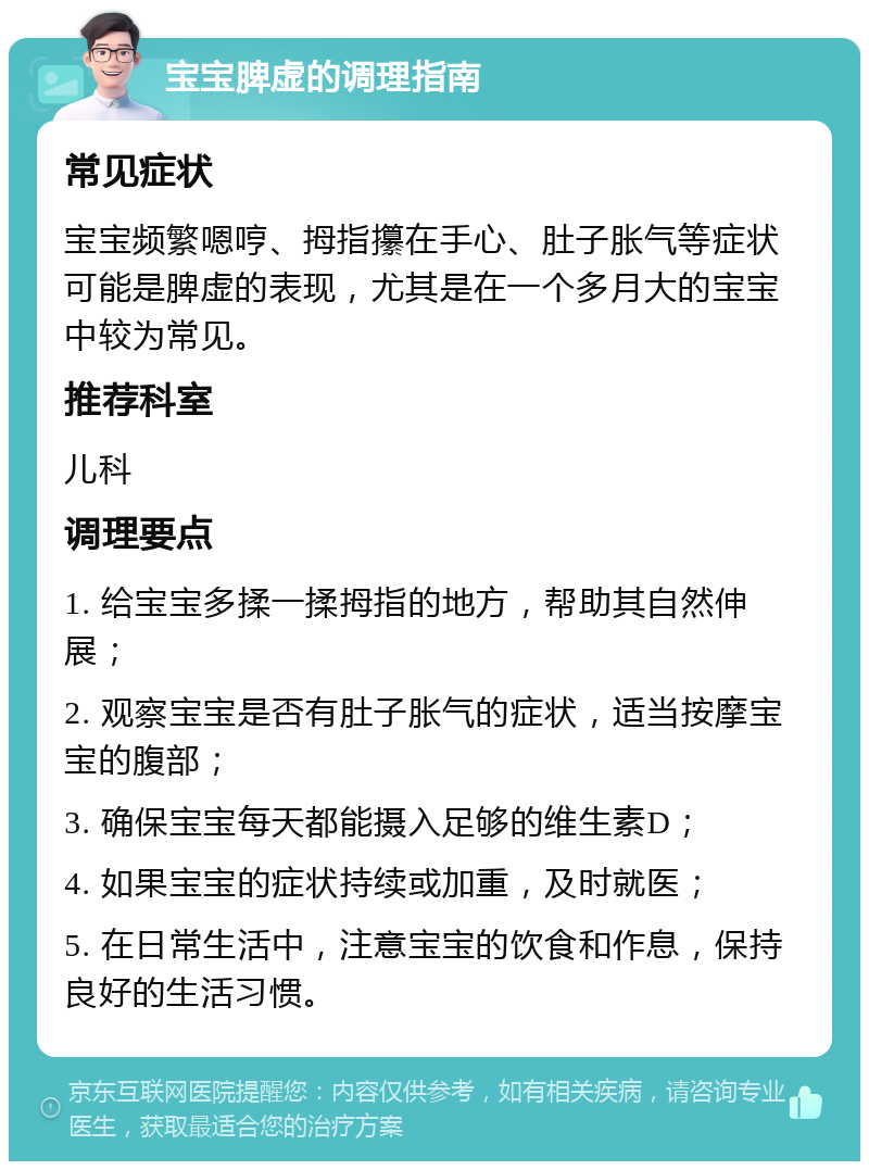 宝宝脾虚的调理指南 常见症状 宝宝频繁嗯哼、拇指攥在手心、肚子胀气等症状可能是脾虚的表现，尤其是在一个多月大的宝宝中较为常见。 推荐科室 儿科 调理要点 1. 给宝宝多揉一揉拇指的地方，帮助其自然伸展； 2. 观察宝宝是否有肚子胀气的症状，适当按摩宝宝的腹部； 3. 确保宝宝每天都能摄入足够的维生素D； 4. 如果宝宝的症状持续或加重，及时就医； 5. 在日常生活中，注意宝宝的饮食和作息，保持良好的生活习惯。