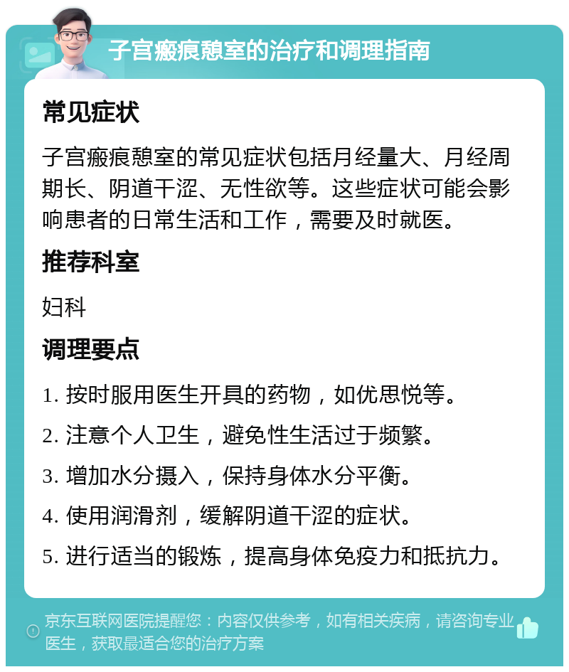 子宫瘢痕憩室的治疗和调理指南 常见症状 子宫瘢痕憩室的常见症状包括月经量大、月经周期长、阴道干涩、无性欲等。这些症状可能会影响患者的日常生活和工作，需要及时就医。 推荐科室 妇科 调理要点 1. 按时服用医生开具的药物，如优思悦等。 2. 注意个人卫生，避免性生活过于频繁。 3. 增加水分摄入，保持身体水分平衡。 4. 使用润滑剂，缓解阴道干涩的症状。 5. 进行适当的锻炼，提高身体免疫力和抵抗力。