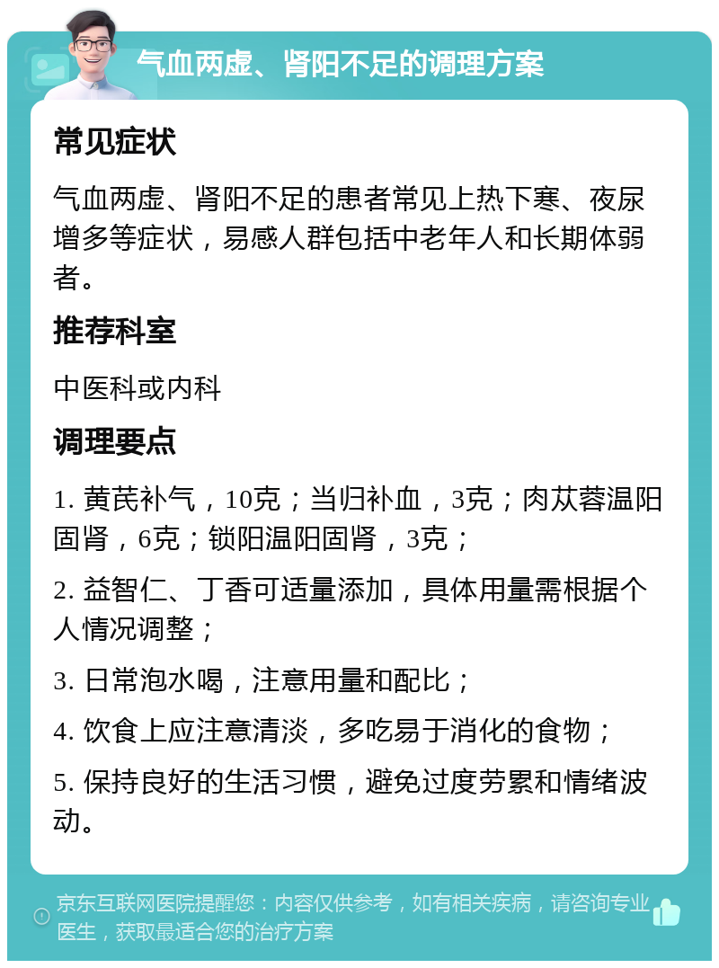 气血两虚、肾阳不足的调理方案 常见症状 气血两虚、肾阳不足的患者常见上热下寒、夜尿增多等症状，易感人群包括中老年人和长期体弱者。 推荐科室 中医科或内科 调理要点 1. 黄芪补气，10克；当归补血，3克；肉苁蓉温阳固肾，6克；锁阳温阳固肾，3克； 2. 益智仁、丁香可适量添加，具体用量需根据个人情况调整； 3. 日常泡水喝，注意用量和配比； 4. 饮食上应注意清淡，多吃易于消化的食物； 5. 保持良好的生活习惯，避免过度劳累和情绪波动。