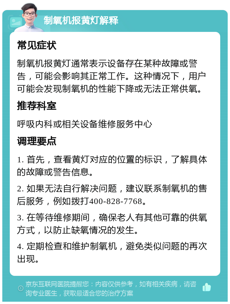 制氧机报黄灯解释 常见症状 制氧机报黄灯通常表示设备存在某种故障或警告，可能会影响其正常工作。这种情况下，用户可能会发现制氧机的性能下降或无法正常供氧。 推荐科室 呼吸内科或相关设备维修服务中心 调理要点 1. 首先，查看黄灯对应的位置的标识，了解具体的故障或警告信息。 2. 如果无法自行解决问题，建议联系制氧机的售后服务，例如拨打400-828-7768。 3. 在等待维修期间，确保老人有其他可靠的供氧方式，以防止缺氧情况的发生。 4. 定期检查和维护制氧机，避免类似问题的再次出现。