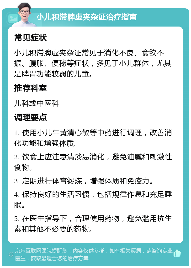 小儿积滞脾虚夹杂证治疗指南 常见症状 小儿积滞脾虚夹杂证常见于消化不良、食欲不振、腹胀、便秘等症状，多见于小儿群体，尤其是脾胃功能较弱的儿童。 推荐科室 儿科或中医科 调理要点 1. 使用小儿牛黄清心散等中药进行调理，改善消化功能和增强体质。 2. 饮食上应注意清淡易消化，避免油腻和刺激性食物。 3. 定期进行体育锻炼，增强体质和免疫力。 4. 保持良好的生活习惯，包括规律作息和充足睡眠。 5. 在医生指导下，合理使用药物，避免滥用抗生素和其他不必要的药物。