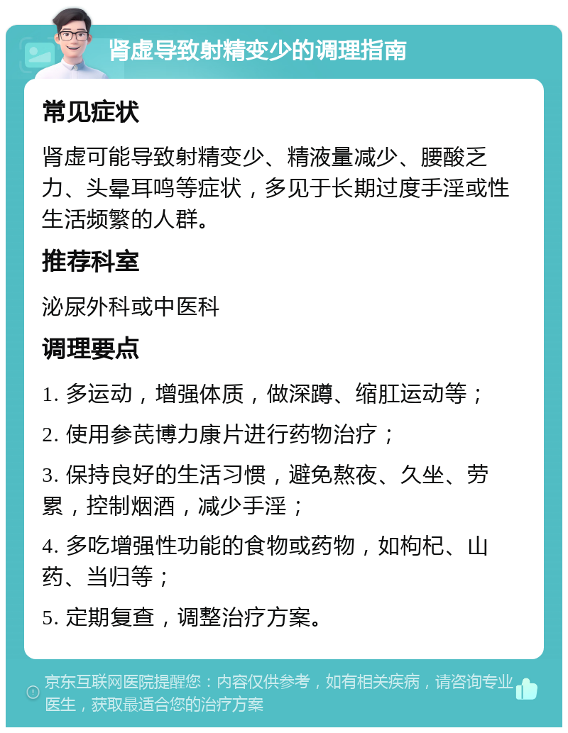 肾虚导致射精变少的调理指南 常见症状 肾虚可能导致射精变少、精液量减少、腰酸乏力、头晕耳鸣等症状，多见于长期过度手淫或性生活频繁的人群。 推荐科室 泌尿外科或中医科 调理要点 1. 多运动，增强体质，做深蹲、缩肛运动等； 2. 使用参芪博力康片进行药物治疗； 3. 保持良好的生活习惯，避免熬夜、久坐、劳累，控制烟酒，减少手淫； 4. 多吃增强性功能的食物或药物，如枸杞、山药、当归等； 5. 定期复查，调整治疗方案。