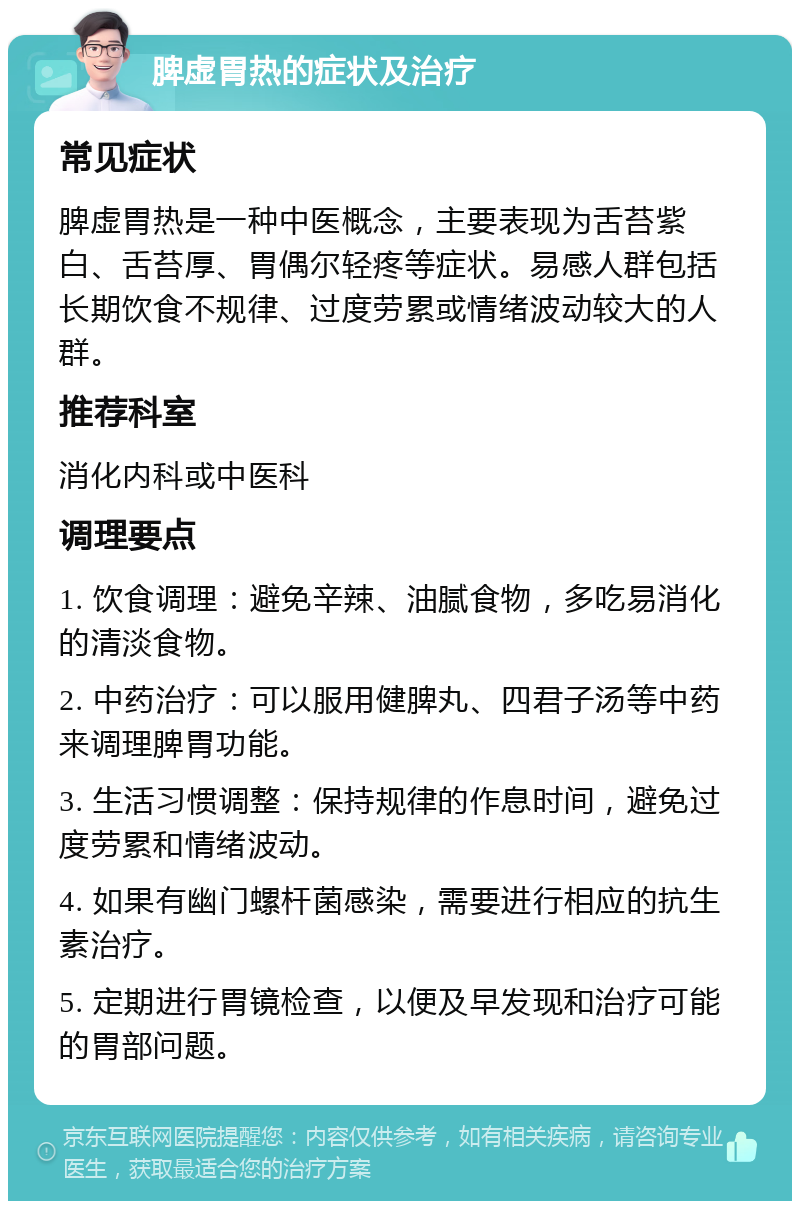 脾虚胃热的症状及治疗 常见症状 脾虚胃热是一种中医概念，主要表现为舌苔紫白、舌苔厚、胃偶尔轻疼等症状。易感人群包括长期饮食不规律、过度劳累或情绪波动较大的人群。 推荐科室 消化内科或中医科 调理要点 1. 饮食调理：避免辛辣、油腻食物，多吃易消化的清淡食物。 2. 中药治疗：可以服用健脾丸、四君子汤等中药来调理脾胃功能。 3. 生活习惯调整：保持规律的作息时间，避免过度劳累和情绪波动。 4. 如果有幽门螺杆菌感染，需要进行相应的抗生素治疗。 5. 定期进行胃镜检查，以便及早发现和治疗可能的胃部问题。