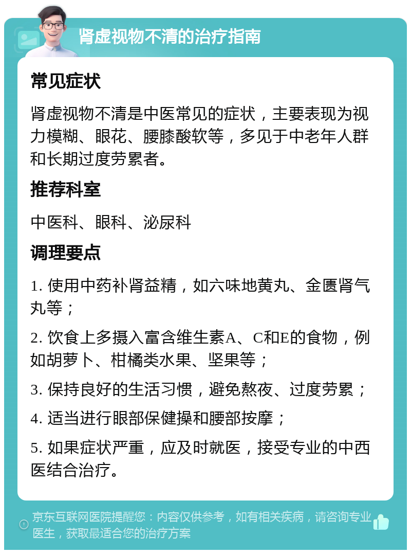 肾虚视物不清的治疗指南 常见症状 肾虚视物不清是中医常见的症状，主要表现为视力模糊、眼花、腰膝酸软等，多见于中老年人群和长期过度劳累者。 推荐科室 中医科、眼科、泌尿科 调理要点 1. 使用中药补肾益精，如六味地黄丸、金匮肾气丸等； 2. 饮食上多摄入富含维生素A、C和E的食物，例如胡萝卜、柑橘类水果、坚果等； 3. 保持良好的生活习惯，避免熬夜、过度劳累； 4. 适当进行眼部保健操和腰部按摩； 5. 如果症状严重，应及时就医，接受专业的中西医结合治疗。