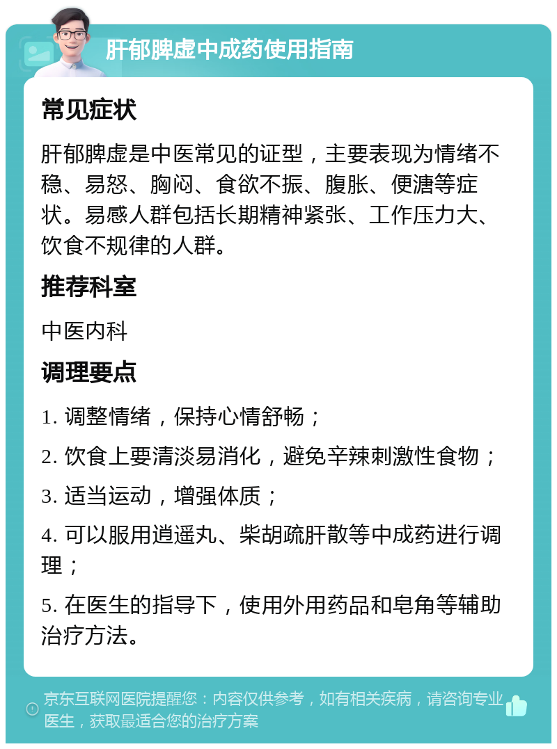 肝郁脾虚中成药使用指南 常见症状 肝郁脾虚是中医常见的证型，主要表现为情绪不稳、易怒、胸闷、食欲不振、腹胀、便溏等症状。易感人群包括长期精神紧张、工作压力大、饮食不规律的人群。 推荐科室 中医内科 调理要点 1. 调整情绪，保持心情舒畅； 2. 饮食上要清淡易消化，避免辛辣刺激性食物； 3. 适当运动，增强体质； 4. 可以服用逍遥丸、柴胡疏肝散等中成药进行调理； 5. 在医生的指导下，使用外用药品和皂角等辅助治疗方法。