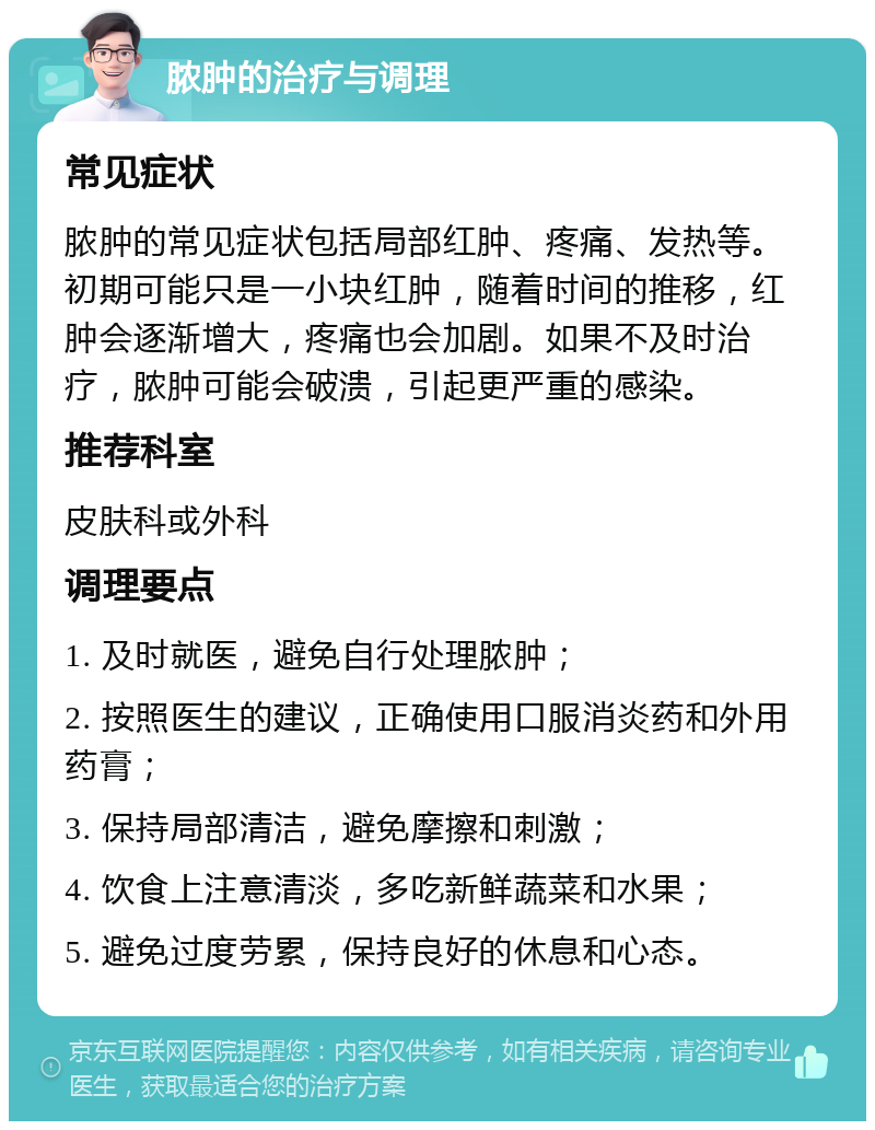 脓肿的治疗与调理 常见症状 脓肿的常见症状包括局部红肿、疼痛、发热等。初期可能只是一小块红肿，随着时间的推移，红肿会逐渐增大，疼痛也会加剧。如果不及时治疗，脓肿可能会破溃，引起更严重的感染。 推荐科室 皮肤科或外科 调理要点 1. 及时就医，避免自行处理脓肿； 2. 按照医生的建议，正确使用口服消炎药和外用药膏； 3. 保持局部清洁，避免摩擦和刺激； 4. 饮食上注意清淡，多吃新鲜蔬菜和水果； 5. 避免过度劳累，保持良好的休息和心态。