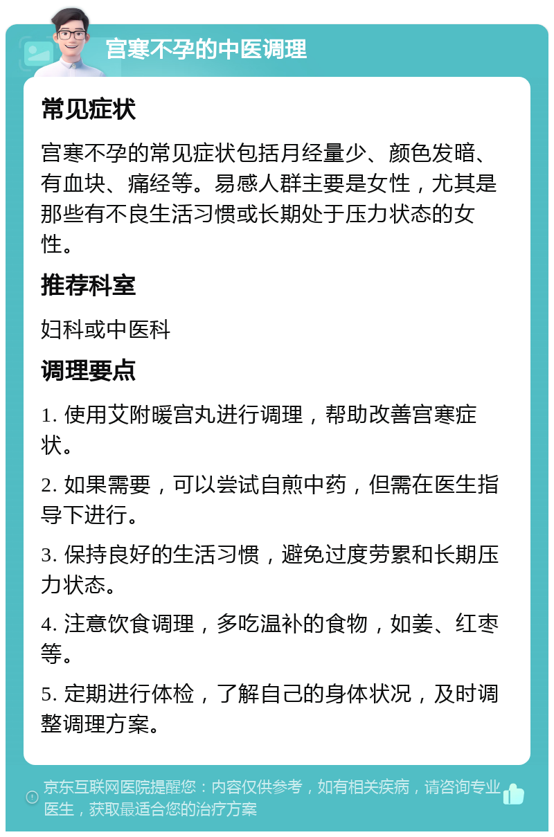 宫寒不孕的中医调理 常见症状 宫寒不孕的常见症状包括月经量少、颜色发暗、有血块、痛经等。易感人群主要是女性，尤其是那些有不良生活习惯或长期处于压力状态的女性。 推荐科室 妇科或中医科 调理要点 1. 使用艾附暖宫丸进行调理，帮助改善宫寒症状。 2. 如果需要，可以尝试自煎中药，但需在医生指导下进行。 3. 保持良好的生活习惯，避免过度劳累和长期压力状态。 4. 注意饮食调理，多吃温补的食物，如姜、红枣等。 5. 定期进行体检，了解自己的身体状况，及时调整调理方案。