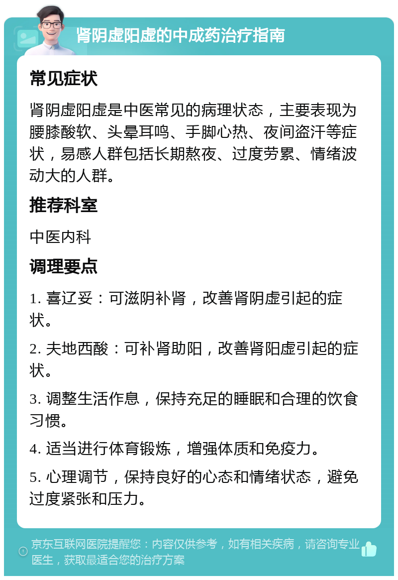 肾阴虚阳虚的中成药治疗指南 常见症状 肾阴虚阳虚是中医常见的病理状态，主要表现为腰膝酸软、头晕耳鸣、手脚心热、夜间盗汗等症状，易感人群包括长期熬夜、过度劳累、情绪波动大的人群。 推荐科室 中医内科 调理要点 1. 喜辽妥：可滋阴补肾，改善肾阴虚引起的症状。 2. 夫地西酸：可补肾助阳，改善肾阳虚引起的症状。 3. 调整生活作息，保持充足的睡眠和合理的饮食习惯。 4. 适当进行体育锻炼，增强体质和免疫力。 5. 心理调节，保持良好的心态和情绪状态，避免过度紧张和压力。