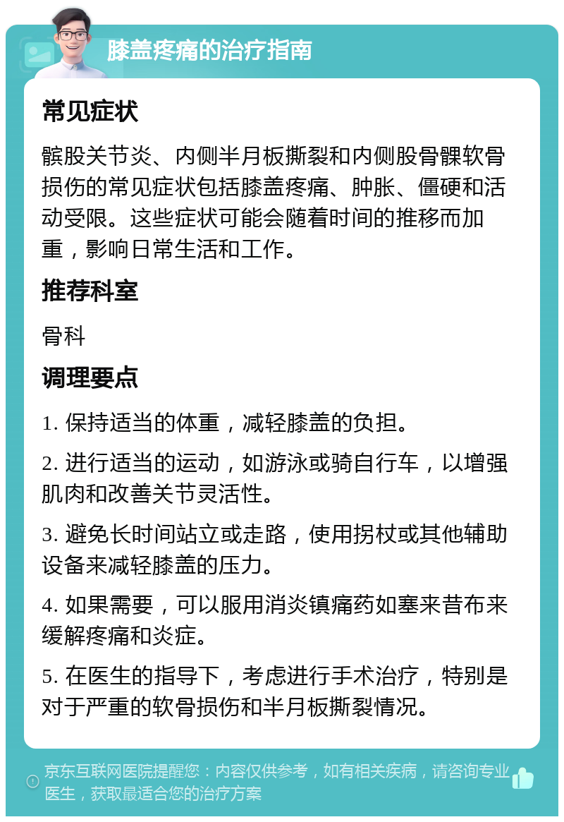 膝盖疼痛的治疗指南 常见症状 髌股关节炎、内侧半月板撕裂和内侧股骨髁软骨损伤的常见症状包括膝盖疼痛、肿胀、僵硬和活动受限。这些症状可能会随着时间的推移而加重，影响日常生活和工作。 推荐科室 骨科 调理要点 1. 保持适当的体重，减轻膝盖的负担。 2. 进行适当的运动，如游泳或骑自行车，以增强肌肉和改善关节灵活性。 3. 避免长时间站立或走路，使用拐杖或其他辅助设备来减轻膝盖的压力。 4. 如果需要，可以服用消炎镇痛药如塞来昔布来缓解疼痛和炎症。 5. 在医生的指导下，考虑进行手术治疗，特别是对于严重的软骨损伤和半月板撕裂情况。