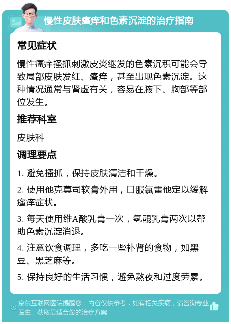 慢性皮肤瘙痒和色素沉淀的治疗指南 常见症状 慢性瘙痒搔抓刺激皮炎继发的色素沉积可能会导致局部皮肤发红、瘙痒，甚至出现色素沉淀。这种情况通常与肾虚有关，容易在腋下、胸部等部位发生。 推荐科室 皮肤科 调理要点 1. 避免搔抓，保持皮肤清洁和干燥。 2. 使用他克莫司软膏外用，口服氯雷他定以缓解瘙痒症状。 3. 每天使用维A酸乳膏一次，氢醌乳膏两次以帮助色素沉淀消退。 4. 注意饮食调理，多吃一些补肾的食物，如黑豆、黑芝麻等。 5. 保持良好的生活习惯，避免熬夜和过度劳累。