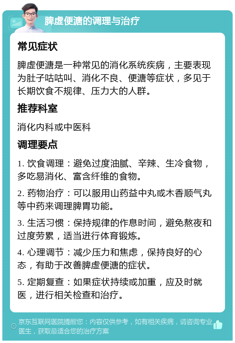 脾虚便溏的调理与治疗 常见症状 脾虚便溏是一种常见的消化系统疾病，主要表现为肚子咕咕叫、消化不良、便溏等症状，多见于长期饮食不规律、压力大的人群。 推荐科室 消化内科或中医科 调理要点 1. 饮食调理：避免过度油腻、辛辣、生冷食物，多吃易消化、富含纤维的食物。 2. 药物治疗：可以服用山药益中丸或木香顺气丸等中药来调理脾胃功能。 3. 生活习惯：保持规律的作息时间，避免熬夜和过度劳累，适当进行体育锻炼。 4. 心理调节：减少压力和焦虑，保持良好的心态，有助于改善脾虚便溏的症状。 5. 定期复查：如果症状持续或加重，应及时就医，进行相关检查和治疗。