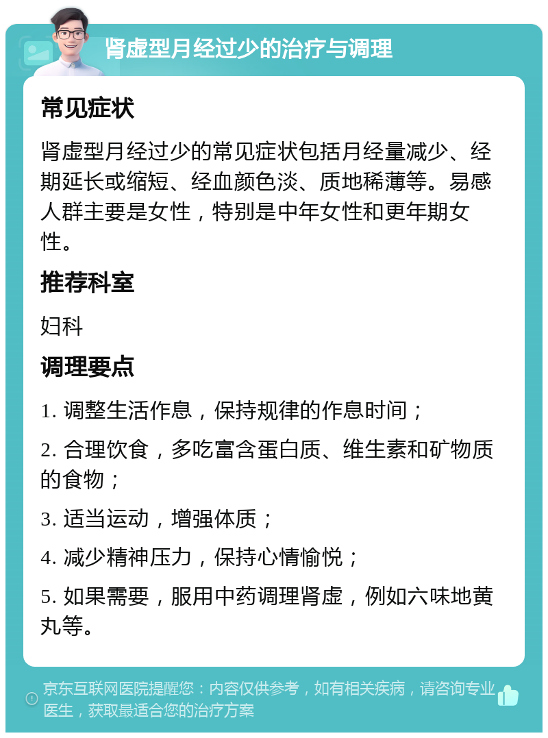 肾虚型月经过少的治疗与调理 常见症状 肾虚型月经过少的常见症状包括月经量减少、经期延长或缩短、经血颜色淡、质地稀薄等。易感人群主要是女性，特别是中年女性和更年期女性。 推荐科室 妇科 调理要点 1. 调整生活作息，保持规律的作息时间； 2. 合理饮食，多吃富含蛋白质、维生素和矿物质的食物； 3. 适当运动，增强体质； 4. 减少精神压力，保持心情愉悦； 5. 如果需要，服用中药调理肾虚，例如六味地黄丸等。