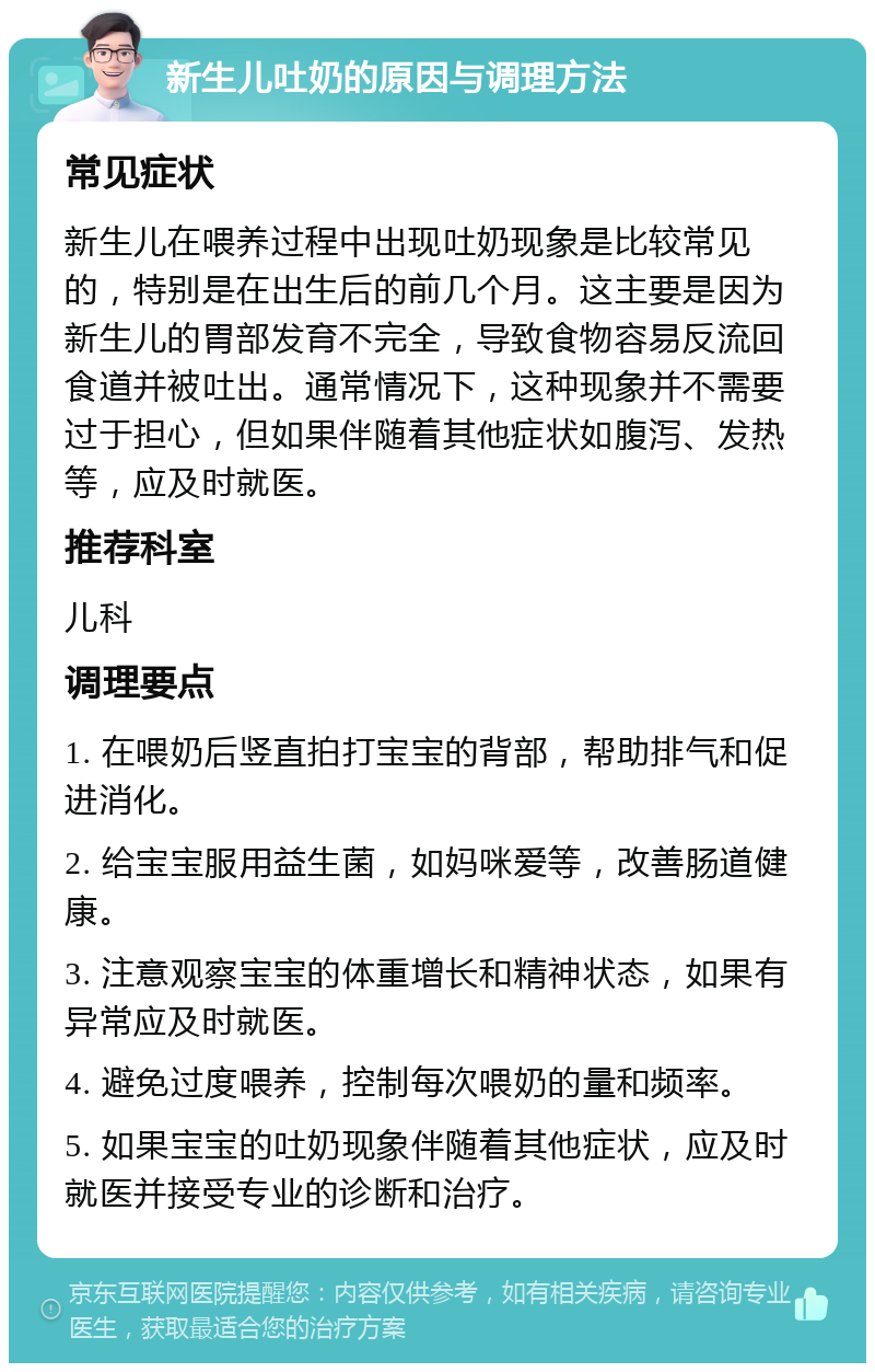 新生儿吐奶的原因与调理方法 常见症状 新生儿在喂养过程中出现吐奶现象是比较常见的，特别是在出生后的前几个月。这主要是因为新生儿的胃部发育不完全，导致食物容易反流回食道并被吐出。通常情况下，这种现象并不需要过于担心，但如果伴随着其他症状如腹泻、发热等，应及时就医。 推荐科室 儿科 调理要点 1. 在喂奶后竖直拍打宝宝的背部，帮助排气和促进消化。 2. 给宝宝服用益生菌，如妈咪爱等，改善肠道健康。 3. 注意观察宝宝的体重增长和精神状态，如果有异常应及时就医。 4. 避免过度喂养，控制每次喂奶的量和频率。 5. 如果宝宝的吐奶现象伴随着其他症状，应及时就医并接受专业的诊断和治疗。