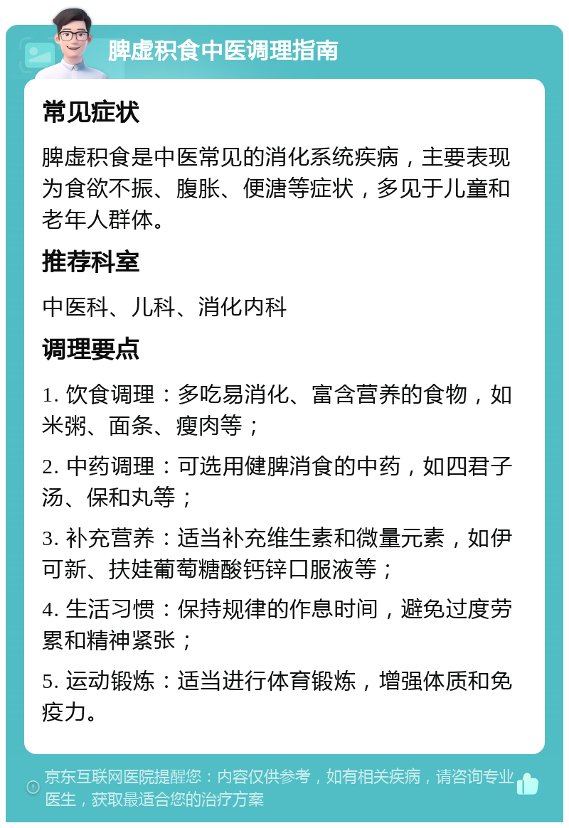 脾虚积食中医调理指南 常见症状 脾虚积食是中医常见的消化系统疾病，主要表现为食欲不振、腹胀、便溏等症状，多见于儿童和老年人群体。 推荐科室 中医科、儿科、消化内科 调理要点 1. 饮食调理：多吃易消化、富含营养的食物，如米粥、面条、瘦肉等； 2. 中药调理：可选用健脾消食的中药，如四君子汤、保和丸等； 3. 补充营养：适当补充维生素和微量元素，如伊可新、扶娃葡萄糖酸钙锌口服液等； 4. 生活习惯：保持规律的作息时间，避免过度劳累和精神紧张； 5. 运动锻炼：适当进行体育锻炼，增强体质和免疫力。