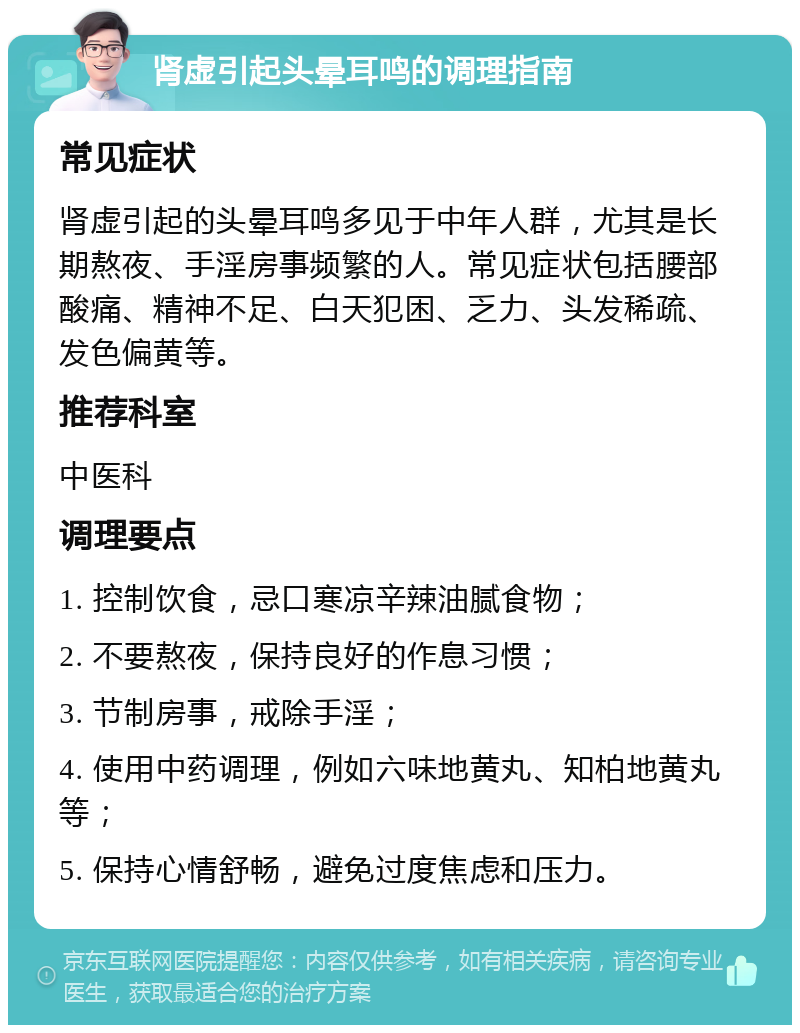 肾虚引起头晕耳鸣的调理指南 常见症状 肾虚引起的头晕耳鸣多见于中年人群，尤其是长期熬夜、手淫房事频繁的人。常见症状包括腰部酸痛、精神不足、白天犯困、乏力、头发稀疏、发色偏黄等。 推荐科室 中医科 调理要点 1. 控制饮食，忌口寒凉辛辣油腻食物； 2. 不要熬夜，保持良好的作息习惯； 3. 节制房事，戒除手淫； 4. 使用中药调理，例如六味地黄丸、知柏地黄丸等； 5. 保持心情舒畅，避免过度焦虑和压力。