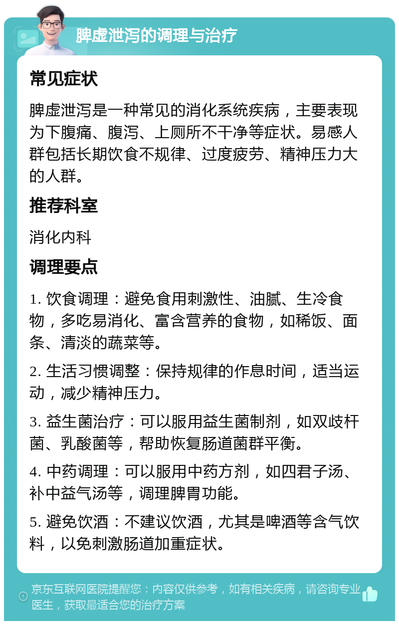 脾虚泄泻的调理与治疗 常见症状 脾虚泄泻是一种常见的消化系统疾病，主要表现为下腹痛、腹泻、上厕所不干净等症状。易感人群包括长期饮食不规律、过度疲劳、精神压力大的人群。 推荐科室 消化内科 调理要点 1. 饮食调理：避免食用刺激性、油腻、生冷食物，多吃易消化、富含营养的食物，如稀饭、面条、清淡的蔬菜等。 2. 生活习惯调整：保持规律的作息时间，适当运动，减少精神压力。 3. 益生菌治疗：可以服用益生菌制剂，如双歧杆菌、乳酸菌等，帮助恢复肠道菌群平衡。 4. 中药调理：可以服用中药方剂，如四君子汤、补中益气汤等，调理脾胃功能。 5. 避免饮酒：不建议饮酒，尤其是啤酒等含气饮料，以免刺激肠道加重症状。