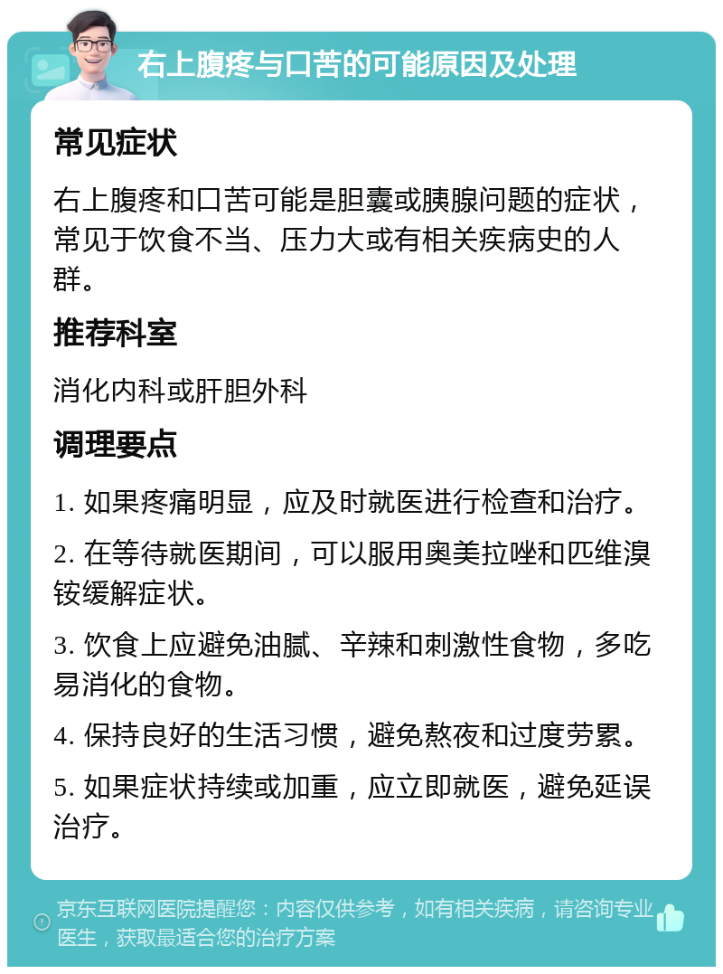 右上腹疼与口苦的可能原因及处理 常见症状 右上腹疼和口苦可能是胆囊或胰腺问题的症状，常见于饮食不当、压力大或有相关疾病史的人群。 推荐科室 消化内科或肝胆外科 调理要点 1. 如果疼痛明显，应及时就医进行检查和治疗。 2. 在等待就医期间，可以服用奥美拉唑和匹维溴铵缓解症状。 3. 饮食上应避免油腻、辛辣和刺激性食物，多吃易消化的食物。 4. 保持良好的生活习惯，避免熬夜和过度劳累。 5. 如果症状持续或加重，应立即就医，避免延误治疗。