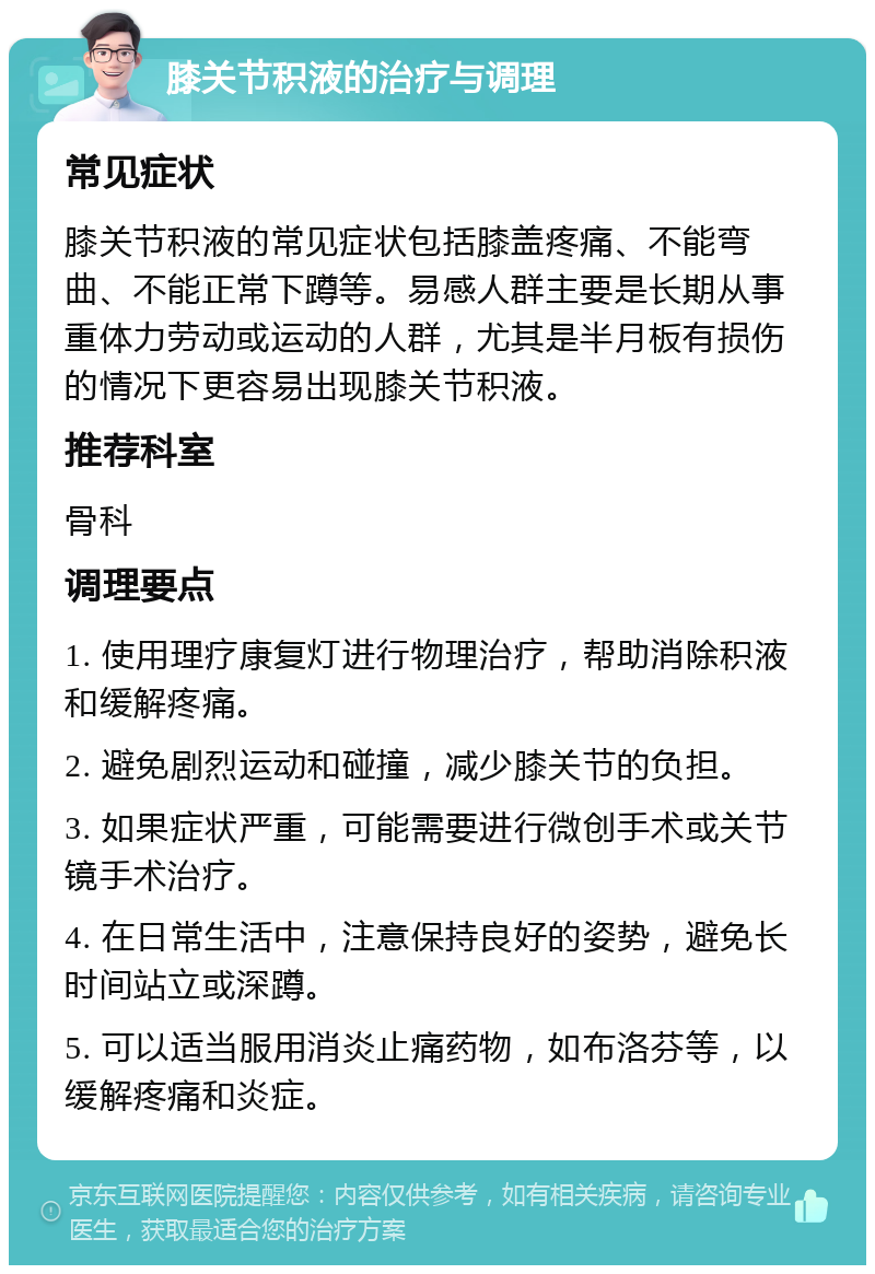 膝关节积液的治疗与调理 常见症状 膝关节积液的常见症状包括膝盖疼痛、不能弯曲、不能正常下蹲等。易感人群主要是长期从事重体力劳动或运动的人群，尤其是半月板有损伤的情况下更容易出现膝关节积液。 推荐科室 骨科 调理要点 1. 使用理疗康复灯进行物理治疗，帮助消除积液和缓解疼痛。 2. 避免剧烈运动和碰撞，减少膝关节的负担。 3. 如果症状严重，可能需要进行微创手术或关节镜手术治疗。 4. 在日常生活中，注意保持良好的姿势，避免长时间站立或深蹲。 5. 可以适当服用消炎止痛药物，如布洛芬等，以缓解疼痛和炎症。