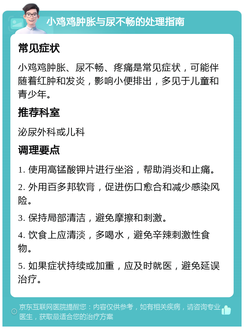 小鸡鸡肿胀与尿不畅的处理指南 常见症状 小鸡鸡肿胀、尿不畅、疼痛是常见症状，可能伴随着红肿和发炎，影响小便排出，多见于儿童和青少年。 推荐科室 泌尿外科或儿科 调理要点 1. 使用高锰酸钾片进行坐浴，帮助消炎和止痛。 2. 外用百多邦软膏，促进伤口愈合和减少感染风险。 3. 保持局部清洁，避免摩擦和刺激。 4. 饮食上应清淡，多喝水，避免辛辣刺激性食物。 5. 如果症状持续或加重，应及时就医，避免延误治疗。