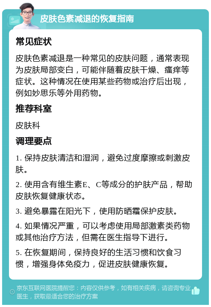 皮肤色素减退的恢复指南 常见症状 皮肤色素减退是一种常见的皮肤问题，通常表现为皮肤局部变白，可能伴随着皮肤干燥、瘙痒等症状。这种情况在使用某些药物或治疗后出现，例如妙思乐等外用药物。 推荐科室 皮肤科 调理要点 1. 保持皮肤清洁和湿润，避免过度摩擦或刺激皮肤。 2. 使用含有维生素E、C等成分的护肤产品，帮助皮肤恢复健康状态。 3. 避免暴露在阳光下，使用防晒霜保护皮肤。 4. 如果情况严重，可以考虑使用局部激素类药物或其他治疗方法，但需在医生指导下进行。 5. 在恢复期间，保持良好的生活习惯和饮食习惯，增强身体免疫力，促进皮肤健康恢复。