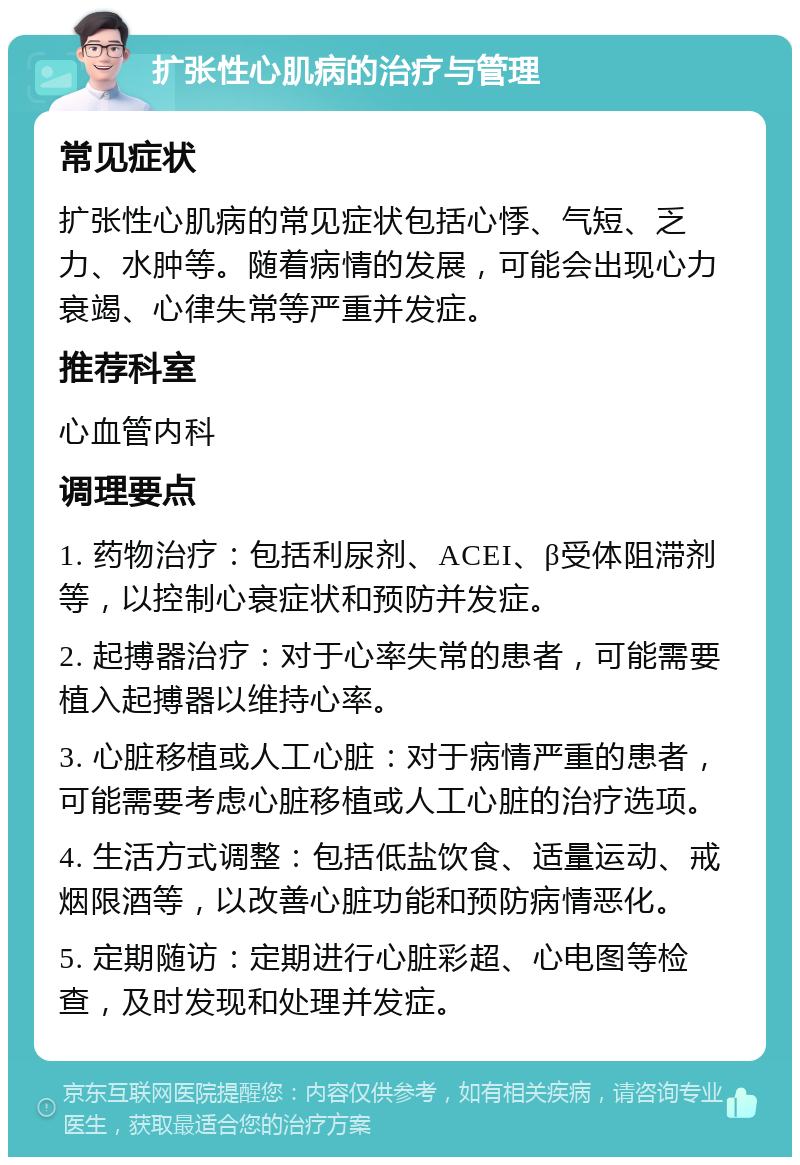 扩张性心肌病的治疗与管理 常见症状 扩张性心肌病的常见症状包括心悸、气短、乏力、水肿等。随着病情的发展，可能会出现心力衰竭、心律失常等严重并发症。 推荐科室 心血管内科 调理要点 1. 药物治疗：包括利尿剂、ACEI、β受体阻滞剂等，以控制心衰症状和预防并发症。 2. 起搏器治疗：对于心率失常的患者，可能需要植入起搏器以维持心率。 3. 心脏移植或人工心脏：对于病情严重的患者，可能需要考虑心脏移植或人工心脏的治疗选项。 4. 生活方式调整：包括低盐饮食、适量运动、戒烟限酒等，以改善心脏功能和预防病情恶化。 5. 定期随访：定期进行心脏彩超、心电图等检查，及时发现和处理并发症。