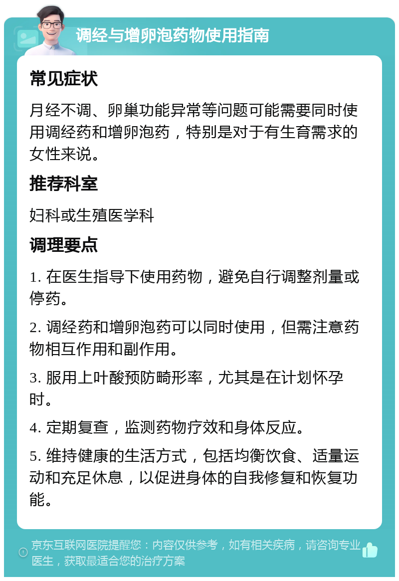 调经与增卵泡药物使用指南 常见症状 月经不调、卵巢功能异常等问题可能需要同时使用调经药和增卵泡药，特别是对于有生育需求的女性来说。 推荐科室 妇科或生殖医学科 调理要点 1. 在医生指导下使用药物，避免自行调整剂量或停药。 2. 调经药和增卵泡药可以同时使用，但需注意药物相互作用和副作用。 3. 服用上叶酸预防畸形率，尤其是在计划怀孕时。 4. 定期复查，监测药物疗效和身体反应。 5. 维持健康的生活方式，包括均衡饮食、适量运动和充足休息，以促进身体的自我修复和恢复功能。