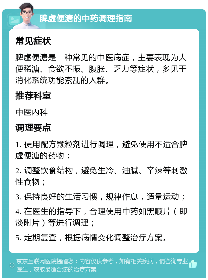 脾虚便溏的中药调理指南 常见症状 脾虚便溏是一种常见的中医病症，主要表现为大便稀溏、食欲不振、腹胀、乏力等症状，多见于消化系统功能紊乱的人群。 推荐科室 中医内科 调理要点 1. 使用配方颗粒剂进行调理，避免使用不适合脾虚便溏的药物； 2. 调整饮食结构，避免生冷、油腻、辛辣等刺激性食物； 3. 保持良好的生活习惯，规律作息，适量运动； 4. 在医生的指导下，合理使用中药如黑顺片（即淡附片）等进行调理； 5. 定期复查，根据病情变化调整治疗方案。