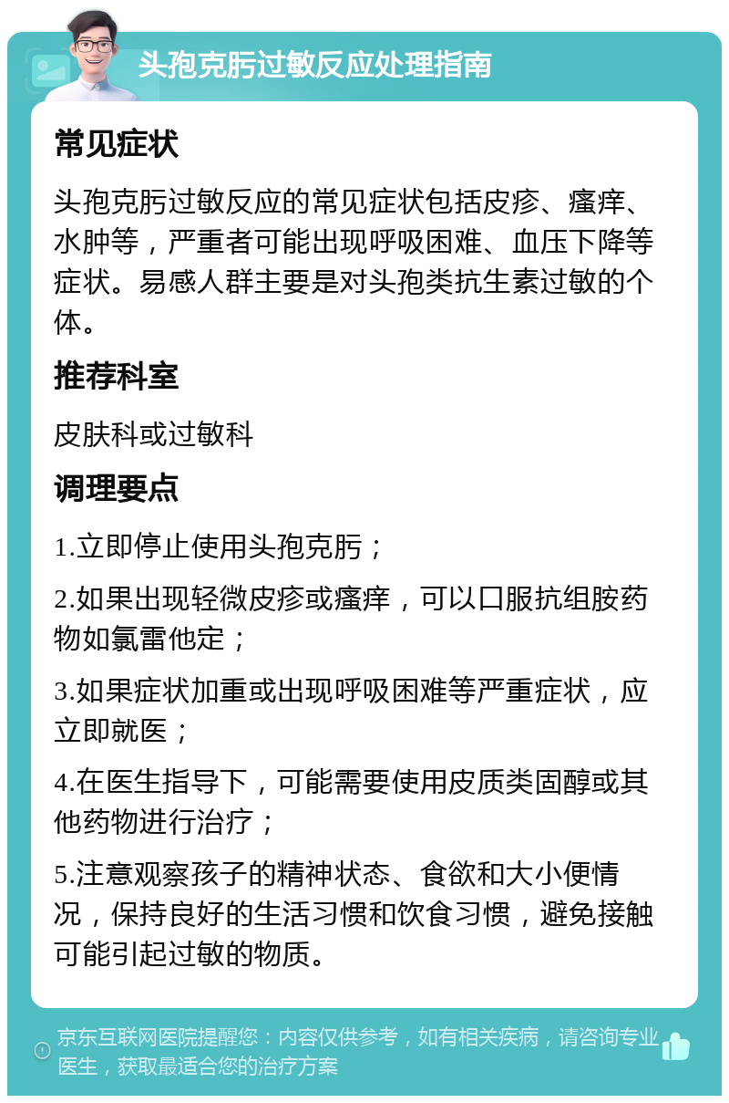 头孢克肟过敏反应处理指南 常见症状 头孢克肟过敏反应的常见症状包括皮疹、瘙痒、水肿等，严重者可能出现呼吸困难、血压下降等症状。易感人群主要是对头孢类抗生素过敏的个体。 推荐科室 皮肤科或过敏科 调理要点 1.立即停止使用头孢克肟； 2.如果出现轻微皮疹或瘙痒，可以口服抗组胺药物如氯雷他定； 3.如果症状加重或出现呼吸困难等严重症状，应立即就医； 4.在医生指导下，可能需要使用皮质类固醇或其他药物进行治疗； 5.注意观察孩子的精神状态、食欲和大小便情况，保持良好的生活习惯和饮食习惯，避免接触可能引起过敏的物质。